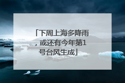 下周上海多降雨，或还有今年第1号台风生成