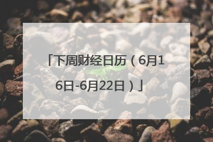 下周财经日历（6月16日-6月22日）