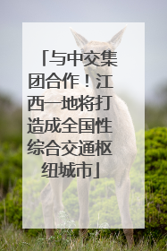 与中交集团合作！江西一地将打造成全国性综合交通枢纽城市