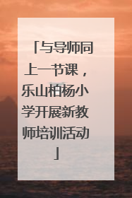 与导师同上一节课，乐山柏杨小学开展新教师培训活动