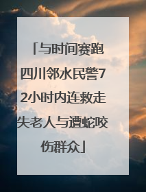 与时间赛跑 四川邻水民警72小时内连救走失老人与遭蛇咬伤群众