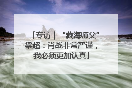 专访｜“藏海师父”梁超：肖战非常严谨，我必须更加认真