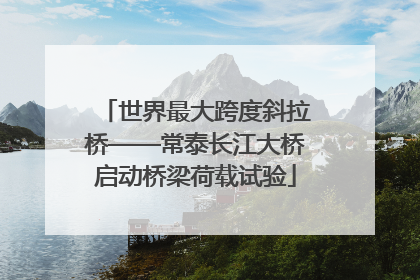 世界最大跨度斜拉桥——常泰长江大桥启动桥梁荷载试验