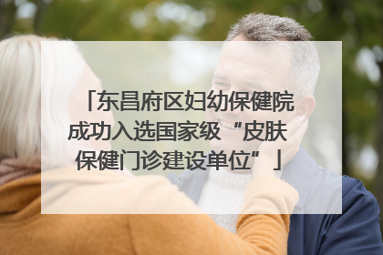 东昌府区妇幼保健院成功入选国家级“皮肤保健门诊建设单位”