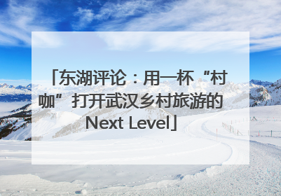 东湖评论：用一杯“村咖”打开武汉乡村旅游的Next Level