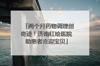 两个月药物调理创奇迹！济南红绘医院助患者喜迎宝贝