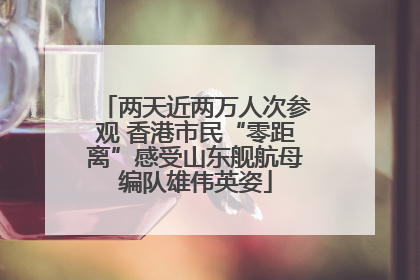 两天近两万人次参观 香港市民“零距离”感受山东舰航母编队雄伟英姿