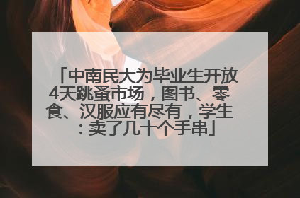 中南民大为毕业生开放4天跳蚤市场，图书、零食、汉服应有尽有，学生：卖了几十个手串