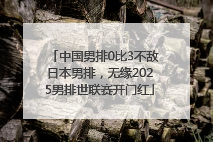 中国男排0比3不敌日本男排，无缘2025男排世联赛开门红