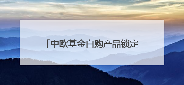 中欧基金自购产品锁定三年！明星战略折戟下信心背书能否打动市场