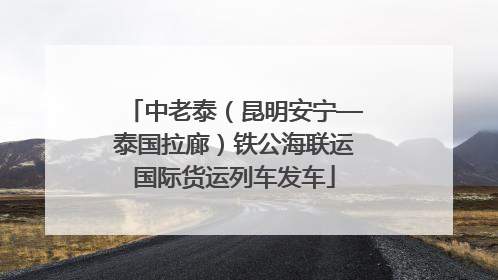 中老泰（昆明安宁—泰国拉廊）铁公海联运国际货运列车发车