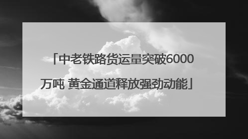 中老铁路货运量突破6000万吨 黄金通道释放强劲动能