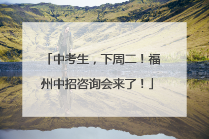 中考生，下周二！福州中招咨询会来了！