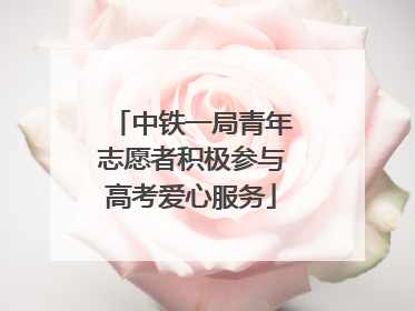 中铁一局青年志愿者积极参与高考爱心服务