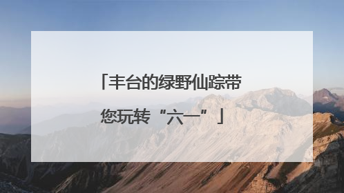 丰台的绿野仙踪带您玩转“六一”