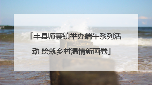 丰县师寨镇举办端午系列活动 绘就乡村温情新画卷