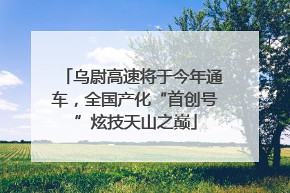 乌尉高速将于今年通车，全国产化“首创号”炫技天山之巅
