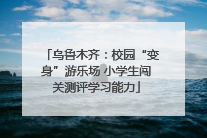 乌鲁木齐：校园“变身”游乐场 小学生闯关测评学习能力