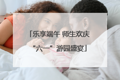 乐享端午 师生欢庆“六一”游园盛宴