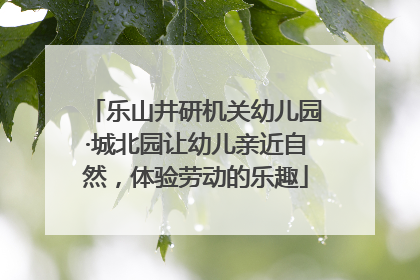 乐山井研机关幼儿园·城北园让幼儿亲近自然，体验劳动的乐趣
