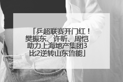 乒超联赛开门红！樊振东、许昕、周恺助力上海地产集团3比2逆转山东鲁能