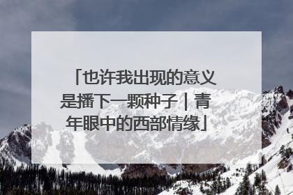 也许我出现的意义是播下一颗种子｜青年眼中的西部情缘