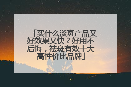 买什么淡斑产品又好效果又快？好用不后悔，祛斑有效十大高性价比品牌