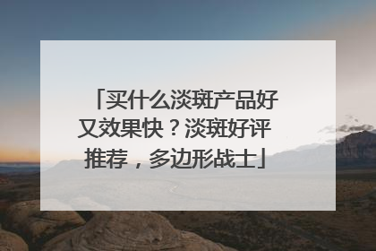 买什么淡斑产品好又效果快？淡斑好评推荐，多边形战士