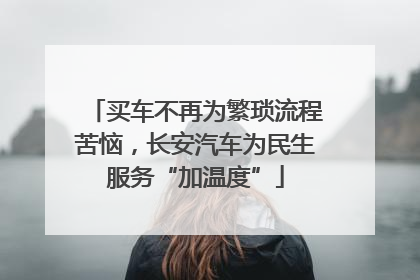 买车不再为繁琐流程苦恼，长安汽车为民生服务“加温度”