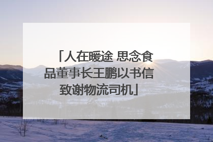 人在暖途 思念食品董事长王鹏以书信致谢物流司机