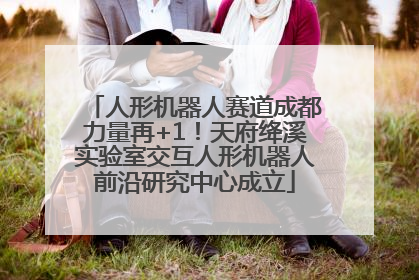 人形机器人赛道成都力量再+1！天府绛溪实验室交互人形机器人前沿研究中心成立