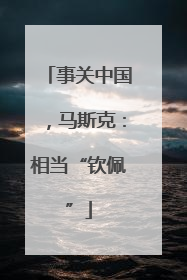 事关中国，马斯克：相当“钦佩”
