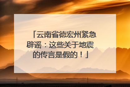 云南省德宏州紧急辟谣：这些关于地震的传言是假的！