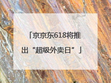 京京东618将推出“超级外卖日”