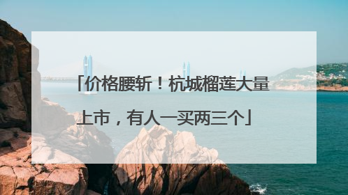 价格腰斩！杭城榴莲大量上市，有人一买两三个