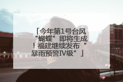 今年第1号台风“蝴蝶”即将生成！福建继续发布“暴雨预警Ⅳ级”