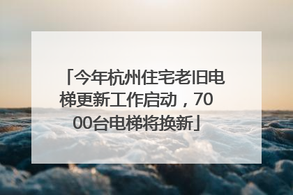 今年杭州住宅老旧电梯更新工作启动，7000台电梯将换新