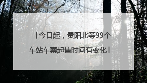 今日起，贵阳北等99个车站车票起售时间有变化