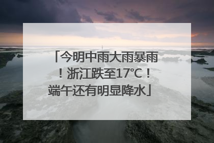 今明中雨大雨暴雨！浙江跌至17℃！端午还有明显降水