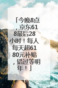 今晚8点，京东618最后28小时！每人每天超6180元补贴，错过等明年！