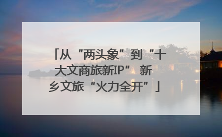 从“两头象”到“十大文商旅新IP” 新乡文旅“火力全开”