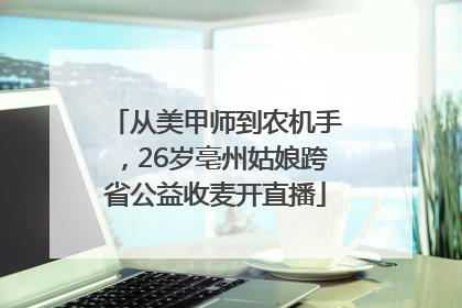 从美甲师到农机手，26岁亳州姑娘跨省公益收麦开直播