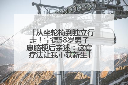 从坐轮椅到独立行走！宁德58岁男子患脑梗后亲述：这套疗法让我重获新生