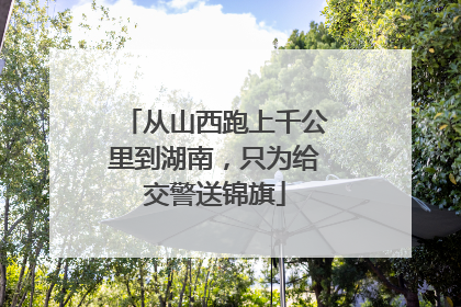 从山西跑上千公里到湖南，只为给交警送锦旗