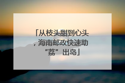 从枝头甜到心头，海南邮政快速助“荔”出岛