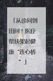 从诊间到田间！医疗帮扶架起健康“连心桥”