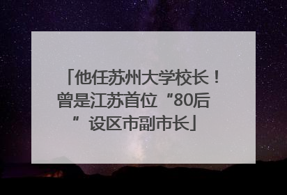 他任苏州大学校长！曾是江苏首位“80后”设区市副市长