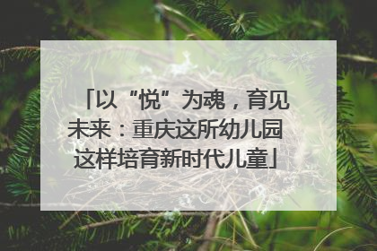 以“悦”为魂，育见未来：重庆这所幼儿园这样培育新时代儿童