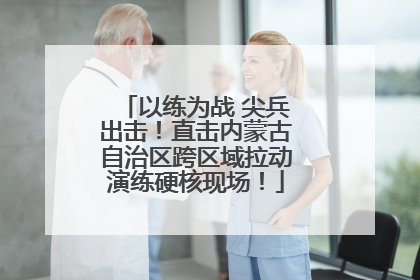 以练为战 尖兵出击！直击内蒙古自治区跨区域拉动演练硬核现场！