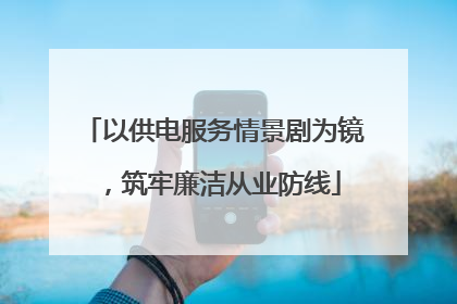 以供电服务情景剧为镜，筑牢廉洁从业防线